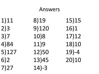 Answers
1)11    8)19       15)15
2)3     9)120      16)1
3)7     10)8       17)12
4)84    11)9       18)10
5)127   12)50      19)-4
6)2     13)45      20)10
7)27    14)-3
 