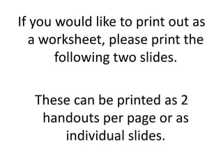 If you would like to print out as
  a worksheet, please print the
       following two slides.

  These can be printed as 2
   handouts per page or as
      individual slides.
 