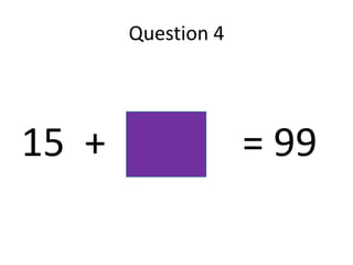 Question 4




15 +                = 99
 