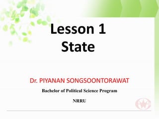 Lesson 1
State
Dr. PIYANAN SONGSOONTORAWAT
Bachelor of Political Science Program
NRRU
 