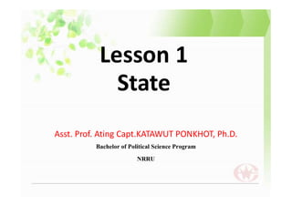 Lesson 1
State
Asst. Prof. Ating Capt.KATAWUT PONKHOT, Ph.D.
Bachelor of Political Science Program
NRRU
 