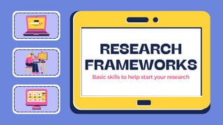 Basic skills to help start your research
RESEARCH
FRAMEWORKS
 