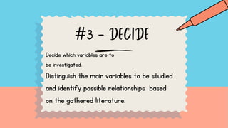#3 - DECIDE
Decide which variables are to
be investigated.
Distinguish the main variables to be studied
and identify possible relationships based
on the gathered literature.
 