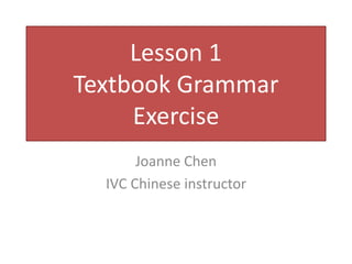 Lesson 1
Textbook Grammar
Exercise
Joanne Chen
IVC Chinese instructor
 