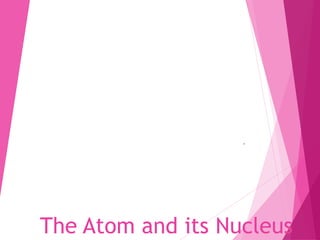 The Atom and its Nucleus
.
 