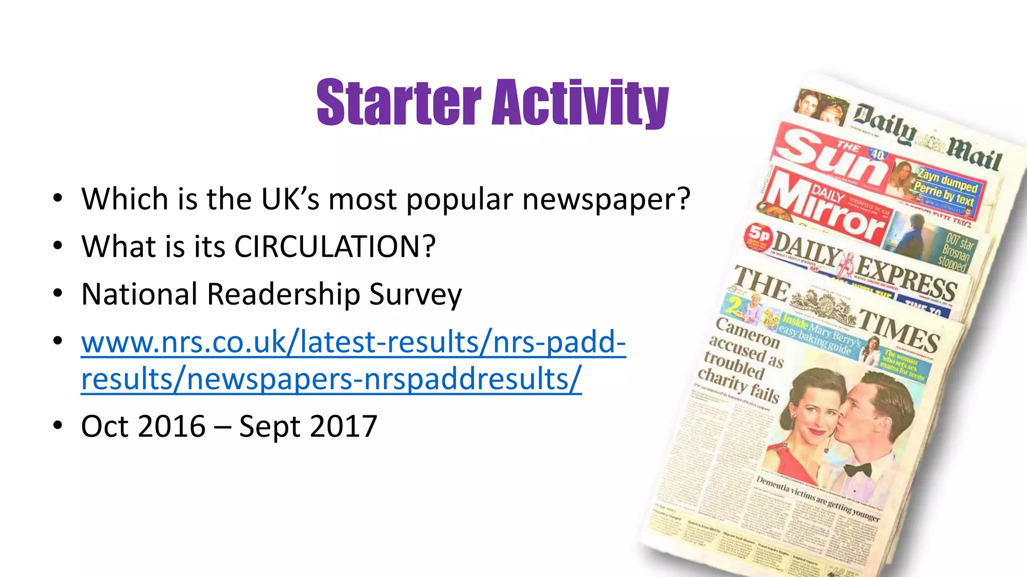 Starter Activity
• Which is the UK’s most popular newspaper?
• What is its CIRCULATION?
• National Readership Survey
• www.nrs.co.uk/latest-results/nrs-padd-
results/newspapers-nrspaddresults/
• Oct 2016 – Sept 2017
 