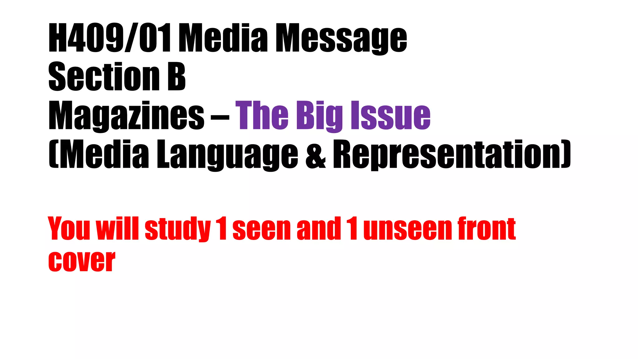H409/01 Media Message
Section B
Magazines – The Big Issue
(Media Language & Representation)
You will study 1 seen and 1 unseen front
cover
 