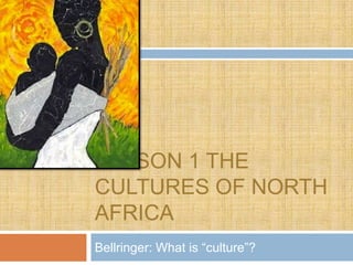 LESSON 1 THE
CULTURES OF NORTH
AFRICA
Bellringer: What is “culture”?
 