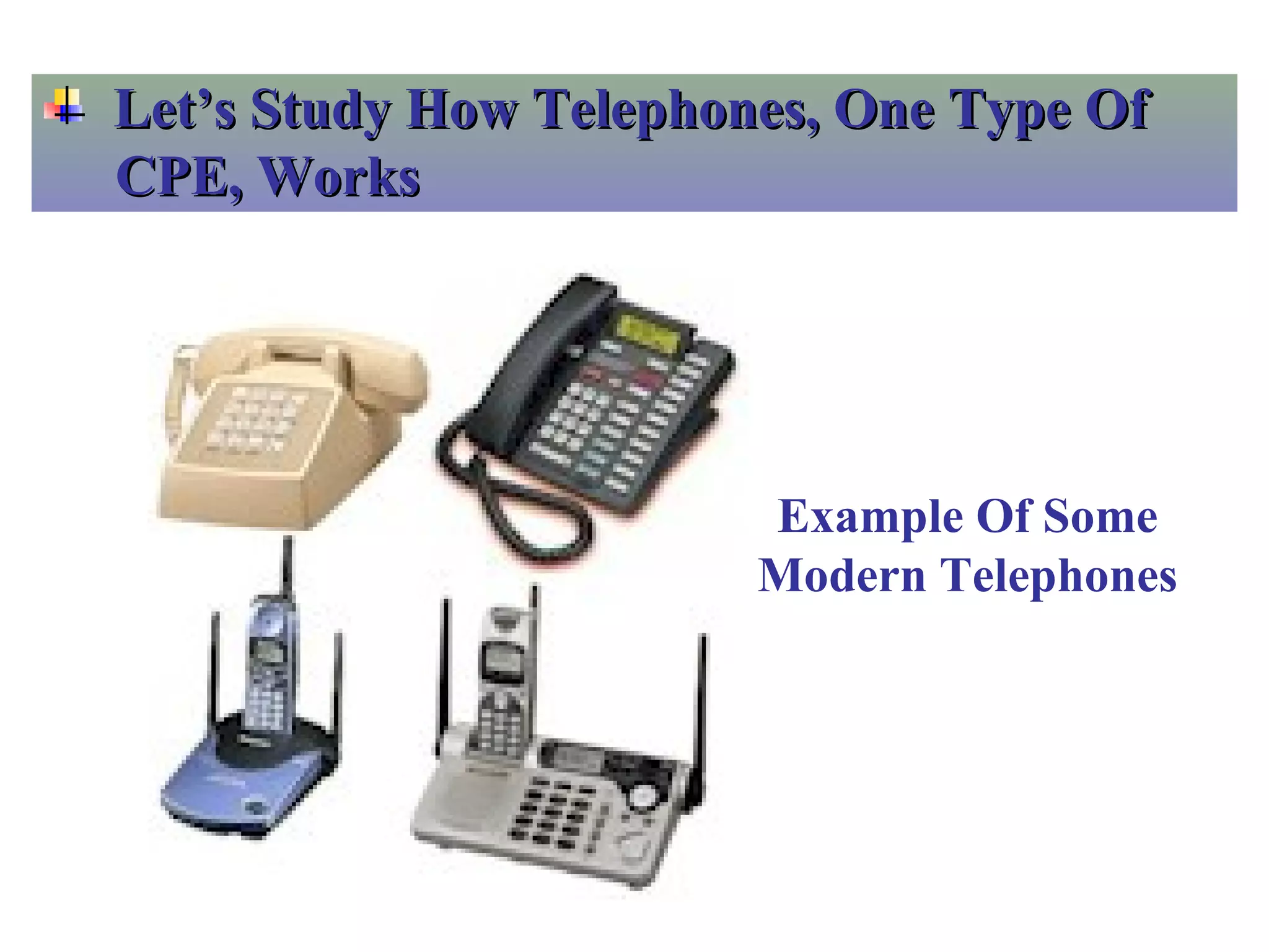 Let’s Study How Telephones, One Type OfLet’s Study How Telephones, One Type Of
CPE, WorksCPE, Works
Example Of Some
Modern Telephones
 