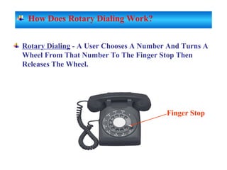 Rotary Dialing - A User Chooses A Number And Turns A
Wheel From That Number To The Finger Stop Then
Releases The Wheel.
Finger Stop
How Does Rotary Dialing Work?
 