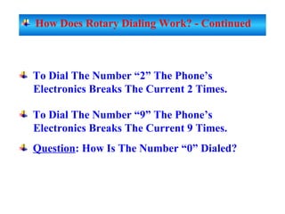 To Dial The Number “2” The Phone’s
Electronics Breaks The Current 2 Times.
To Dial The Number “9” The Phone’s
Electronics Breaks The Current 9 Times.
Question: How Is The Number “0” Dialed?
How Does Rotary Dialing Work? - Continued
 