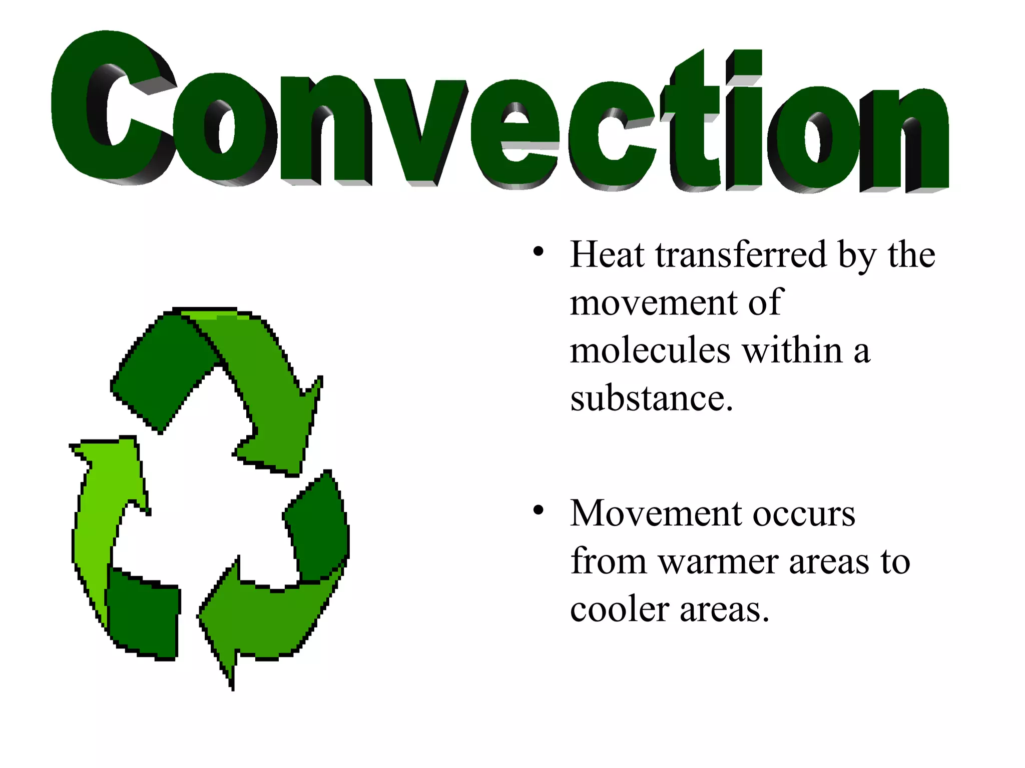 Heat transferred by the movement of molecules within a substance. Movement occurs from warmer areas to cooler areas. Convection 
