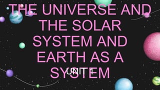 THE UNIVERSE AND
THE SOLAR
SYSTEM AND
EARTH AS A
SYSTEM
UNIT 1
 