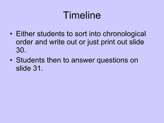 Timeline Either students to sort into chronological order and write out or just print out slide 30. Students then to answer questions on slide 31. 