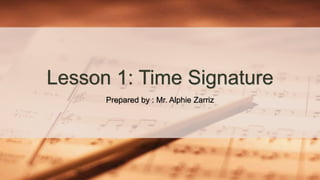 Lesson 1: Time Signature
Prepared by : Mr. Alphie Zarriz
 