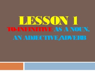 LESSON 1
TO-INFINITIVE AS A NOUN,
AN ADJECTIVE/ADVERB
 
