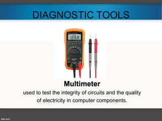 DIAGNOSTIC TOOLS
Multimeter
used to test the integrity of circuits and the quality
of electricity in computer components.
 
