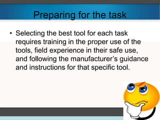 Preparing for the task
• Selecting the best tool for each task
requires training in the proper use of the
tools, field experience in their safe use,
and following the manufacturer’s guidance
and instructions for that specific tool.
 