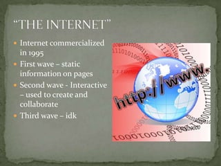  Internet commercialized
in 1995
 First wave – static
information on pages
 Second wave - Interactive
– used to create and
collaborate
 Third wave – idk
 
