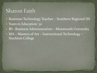  Business/Technology Teacher – Southern Regional HS
 Years in Education: 30
 BS –Business Administration – Monmouth University
 MA – Masters of Art – Instructional Technology –
Stockton College
 