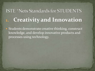 1. Creativity and Innovation
 Students demonstrate creative thinking, construct
knowledge, and develop innovative products and
processes using technology.
 