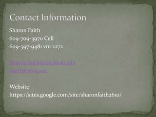 Sharon Faith
609-709-3970 Cell
609-597-9481 vm 2272
Sharon.faith@stockton.edu
sfaith@srsd.net
Website
https://sites.google.com/site/sharonfaith2610/
 