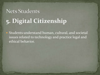5. Digital Citizenship
 Students understand human, cultural, and societal
issues related to technology and practice legal and
ethical behavior.
 