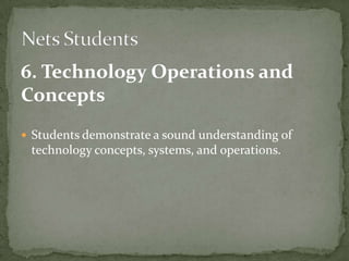 6. Technology Operations and
Concepts
 Students demonstrate a sound understanding of
technology concepts, systems, and operations.
 