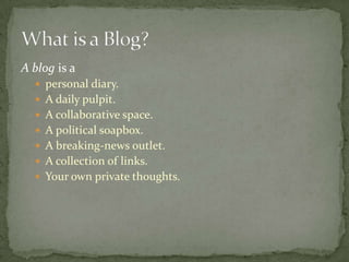 A blog is a
 personal diary.
 A daily pulpit.
 A collaborative space.
 A political soapbox.
 A breaking-news outlet.
 A collection of links.
 Your own private thoughts.
 