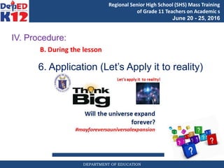 DEPARTMENT OF EDUCATION
Regional Senior High School (SHS) Mass Training
of Grade 11 Teachers on Academic s
June 20 - 25, 2016
IV. Procedure:
B. During the lesson
6. Application (Let’s Apply it to reality)
 