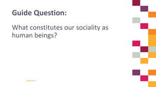 LESSON 1
What constitutes our sociality as
human beings?
Guide Question:
 