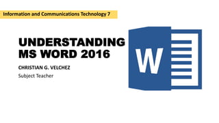 UNDERSTANDING
MS WORD 2016
CHRISTIAN G. VELCHEZ
Subject Teacher
Information and Communications Technology 7
 