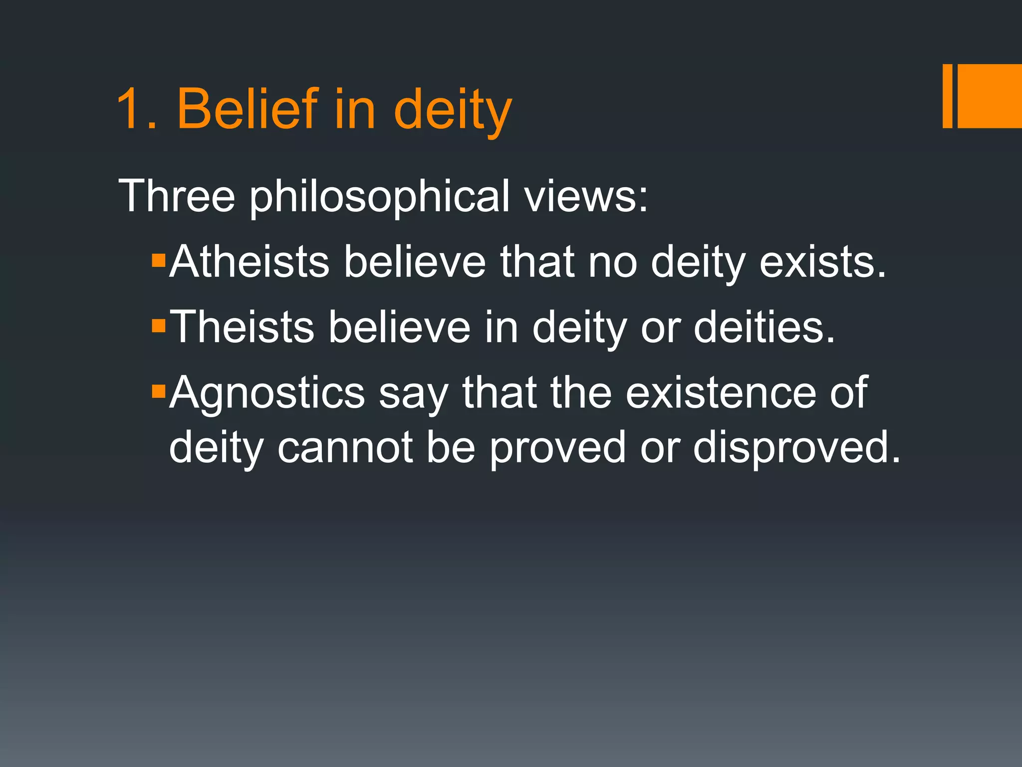 1. Belief in deity
Three philosophical views:
Atheists believe that no deity exists.
Theists believe in deity or deities.
Agnostics say that the existence of
deity cannot be proved or disproved.
 