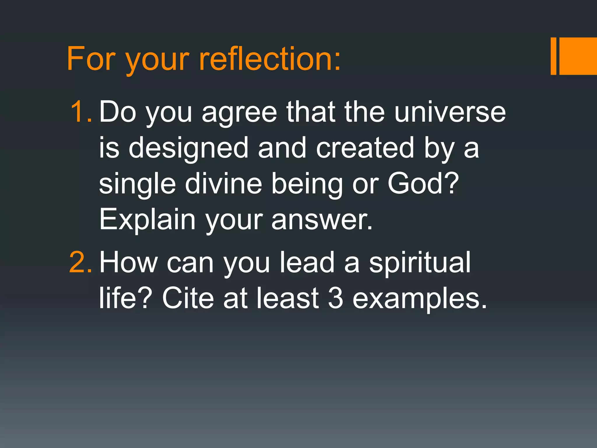 For your reflection:
1. Do you agree that the universe
is designed and created by a
single divine being or God?
Explain your answer.
2. How can you lead a spiritual
life? Cite at least 3 examples.
 