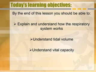 Today’s learning objectives:
By the end of this lesson you should be able to:

  Explain and understand how the respiratory
                system works

          Understand tidal volume

          Understand vital capacity
 