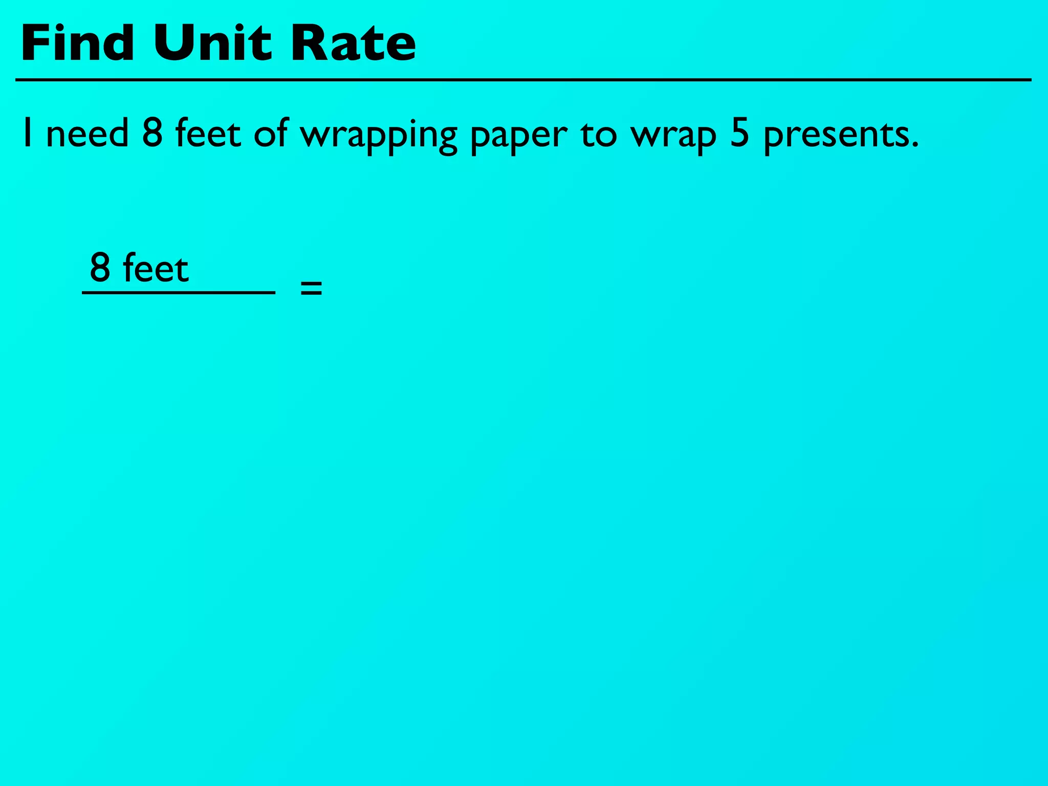 Find Unit Rate
I need 8 feet of wrapping paper to wrap 5 presents.


   8 feet
               =
 