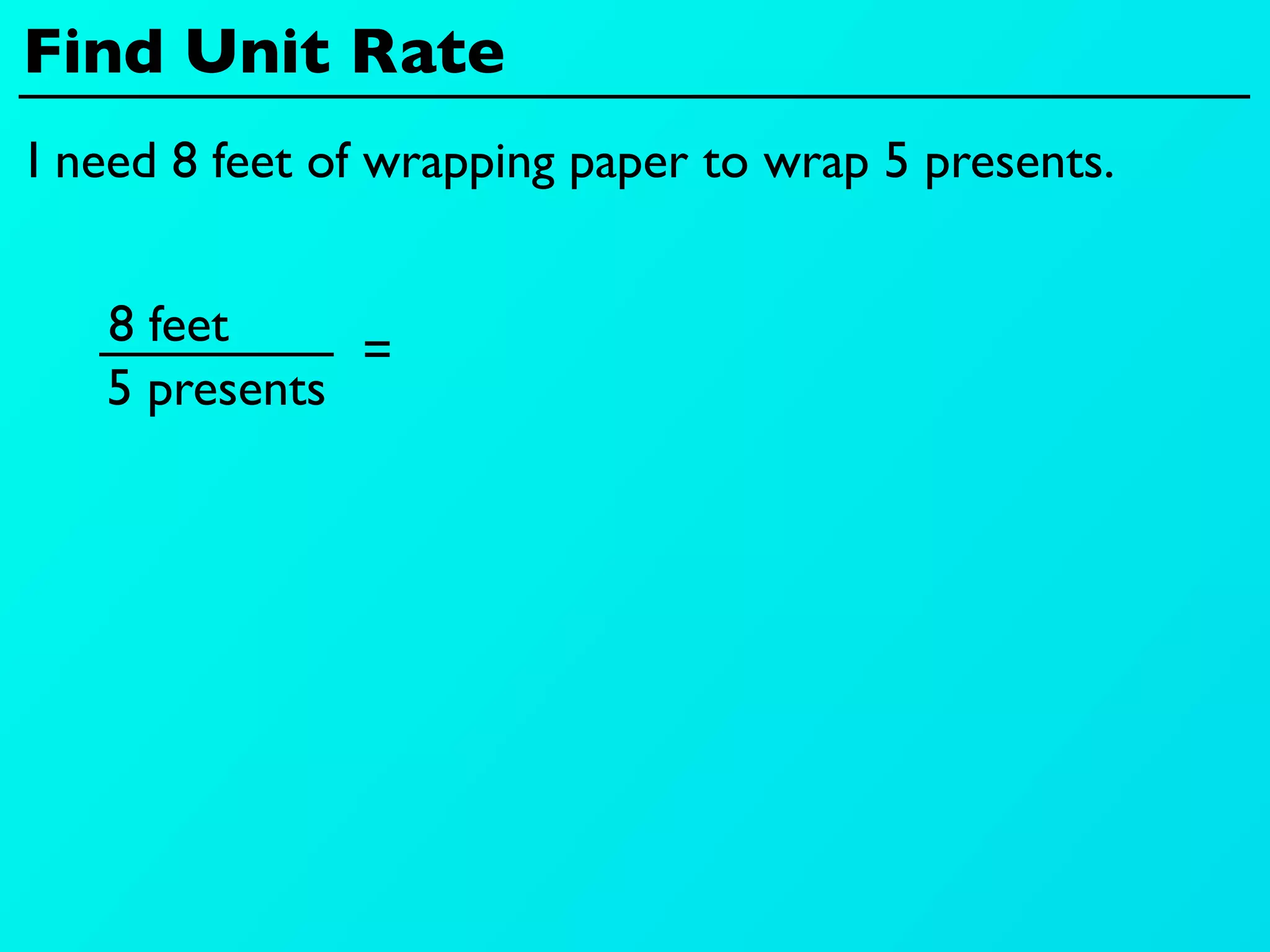 Find Unit Rate
I need 8 feet of wrapping paper to wrap 5 presents.


   8 feet
              =
   5 presents
 