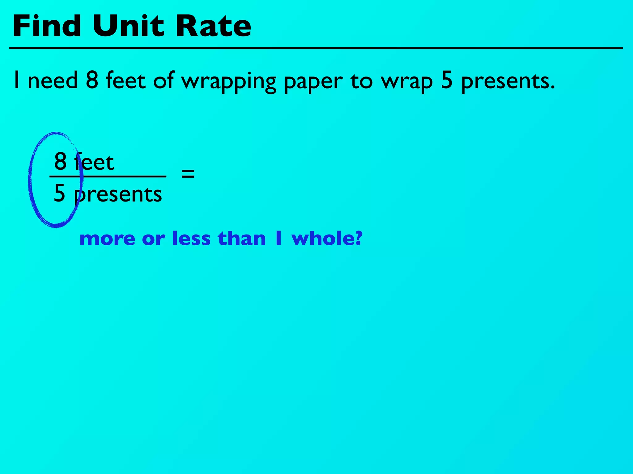 Find Unit Rate
I need 8 feet of wrapping paper to wrap 5 presents.


   8 feet
              =
   5 presents
      more or less than 1 whole?
 