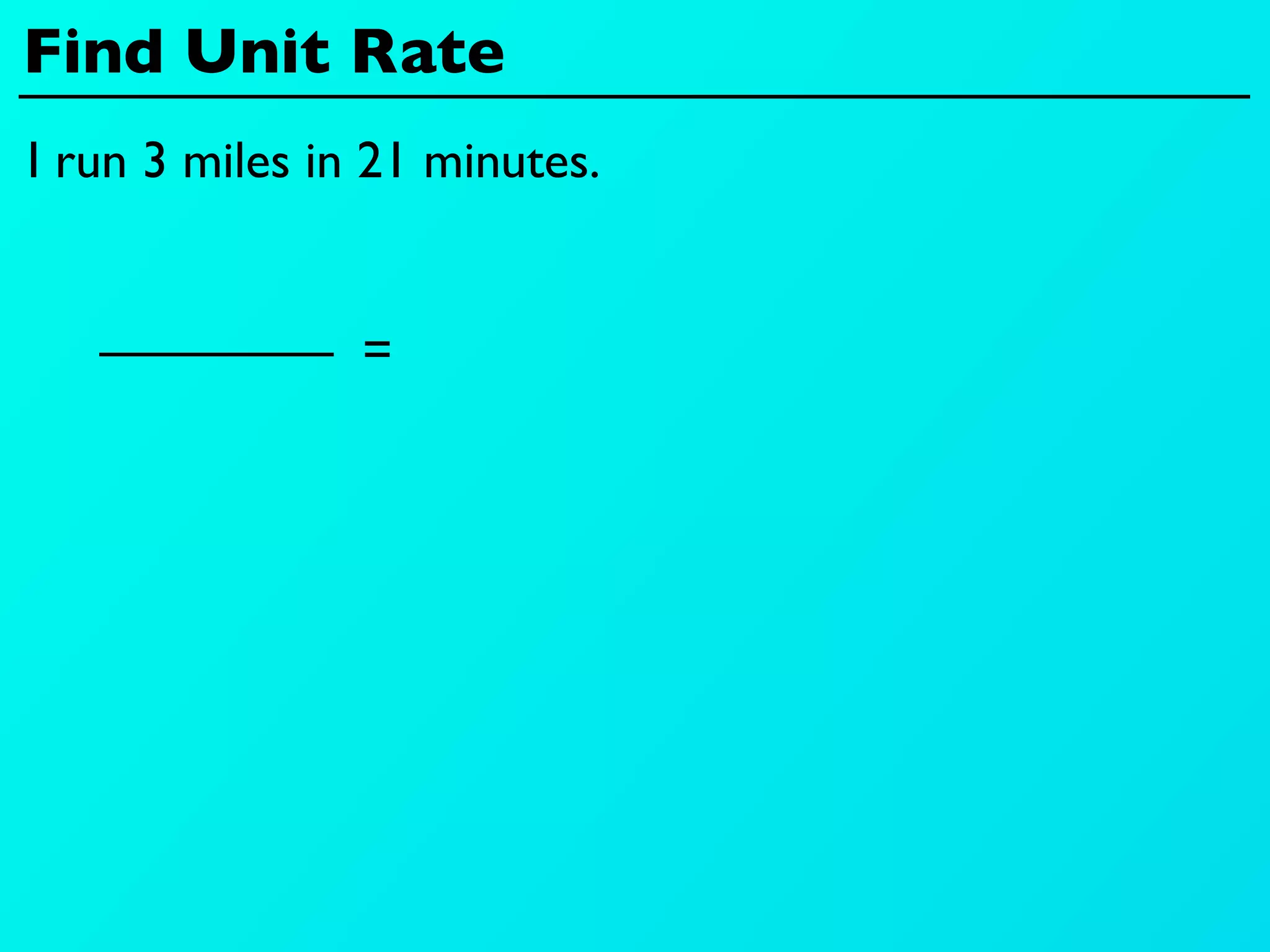 Find Unit Rate
I run 3 miles in 21 minutes.


                =
 