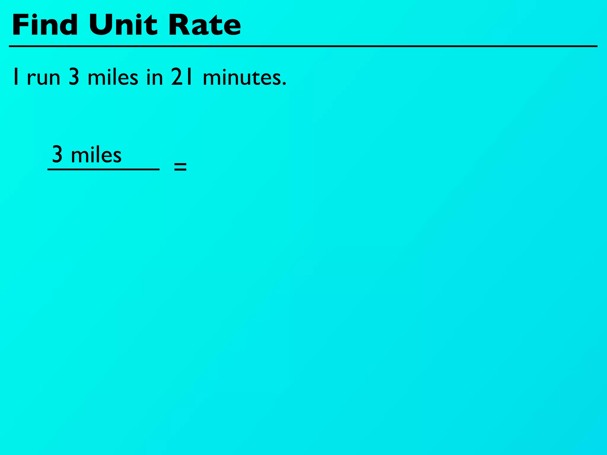 Find Unit Rate
I run 3 miles in 21 minutes.


   3 miles
                =
 