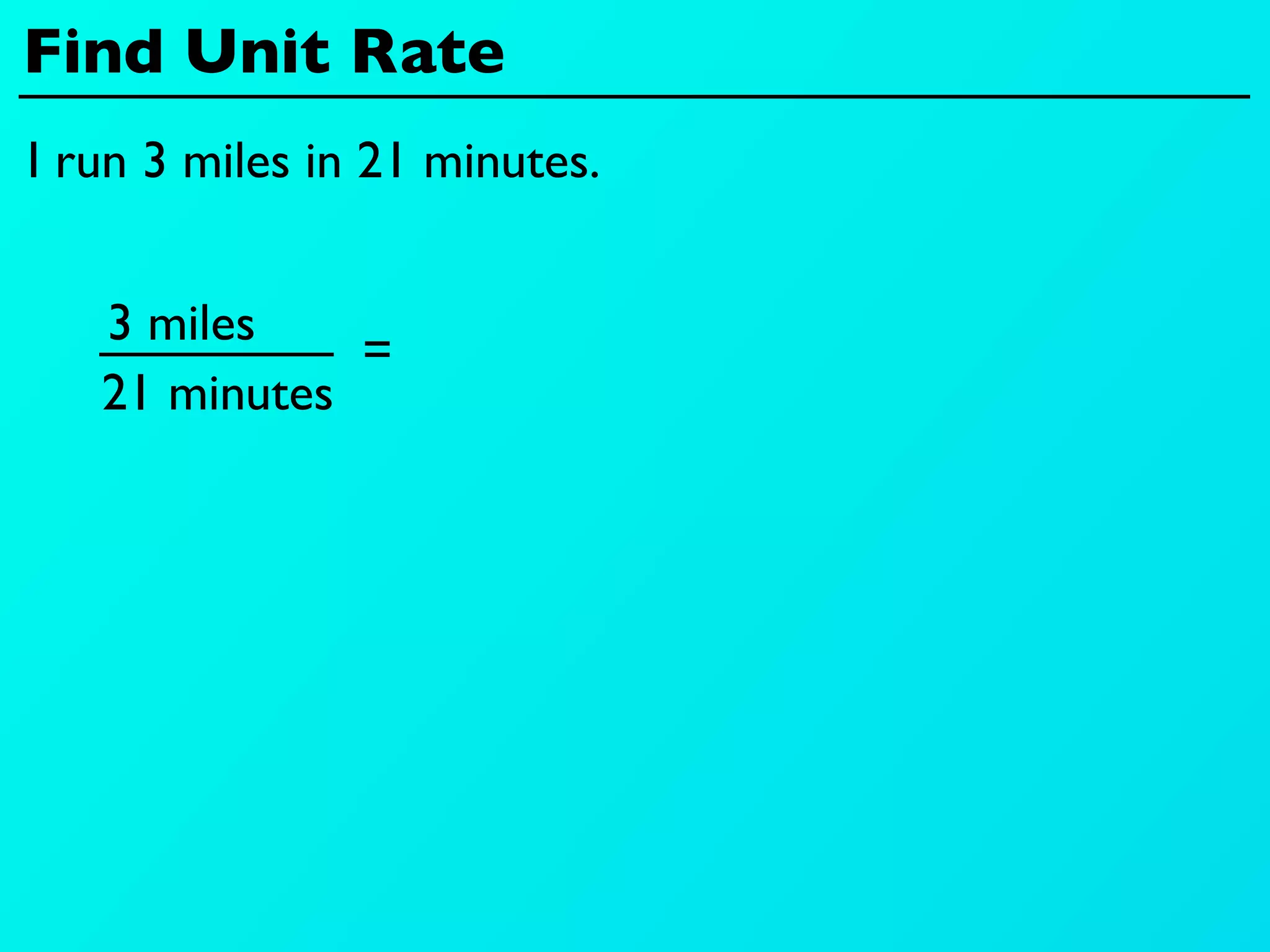 Find Unit Rate
I run 3 miles in 21 minutes.


   3 miles
              =
   21 minutes
 