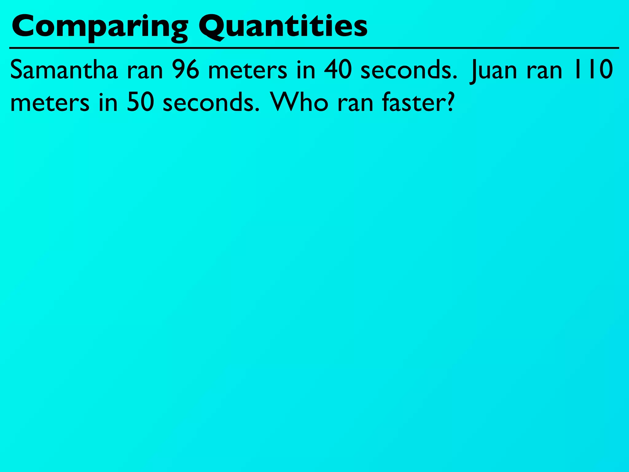 Comparing Quantities
Samantha ran 96 meters in 40 seconds. Juan ran 110
meters in 50 seconds. Who ran faster?
 