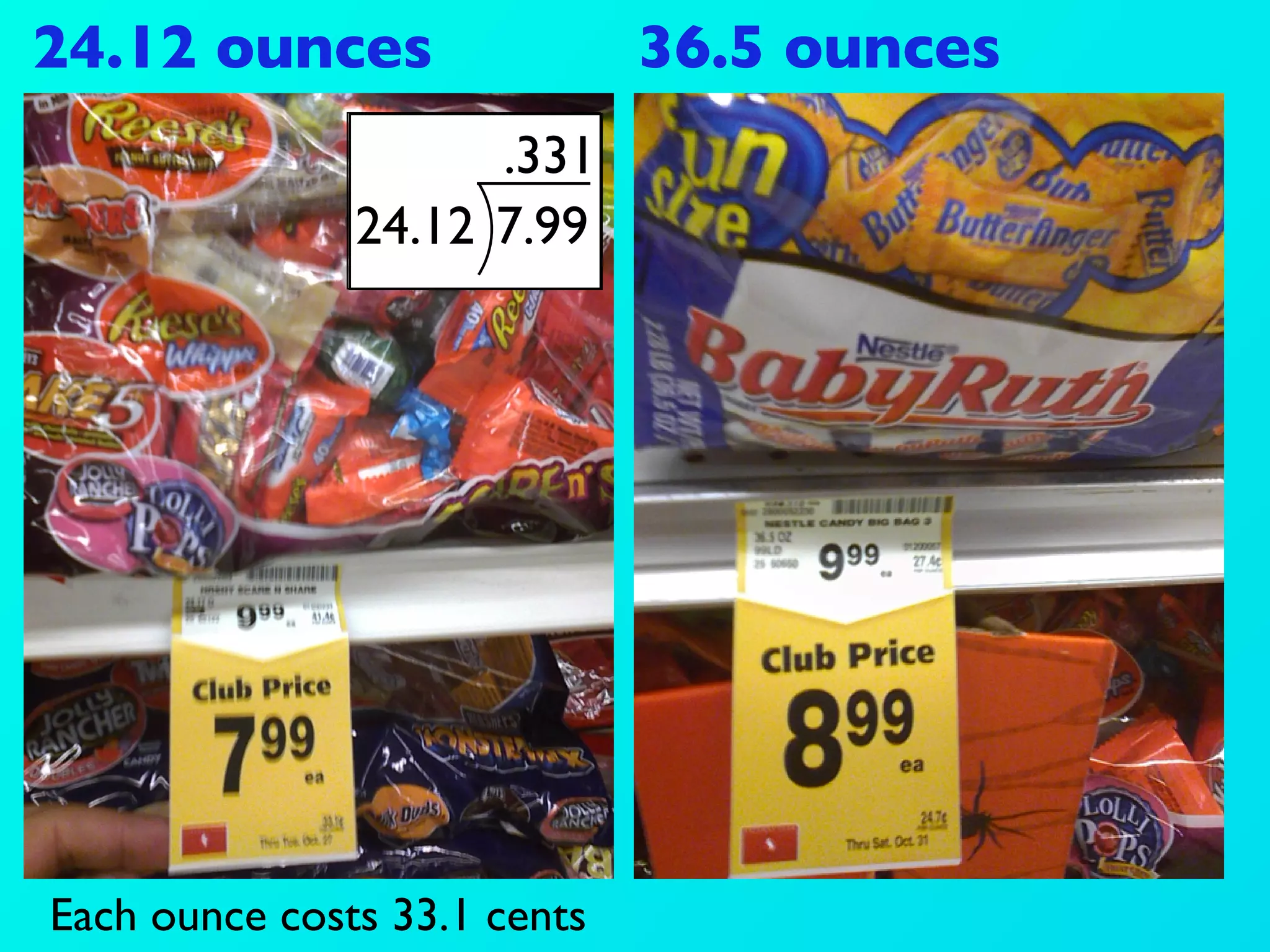24.12 ounces                  36.5 ounces
                     .331
               24.12 7.99




Each ounce costs 33.1 cents
 