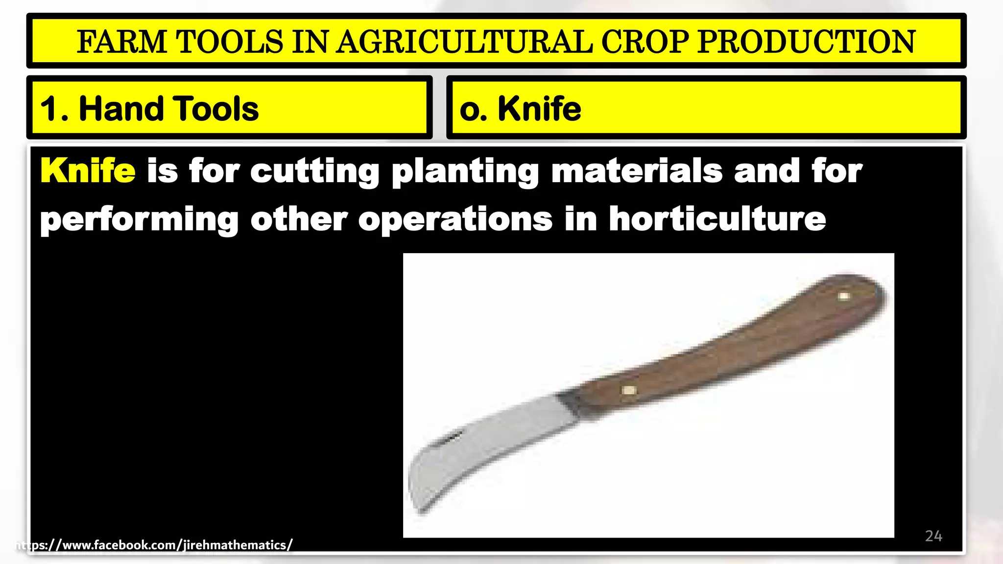 Knife is for cutting planting materials and for
performing other operations in horticulture
24
FARM TOOLS IN AGRICULTURAL CROP PRODUCTION
1. Hand Tools o. Knife
https://www.facebook.com/jirehmathematics/
 