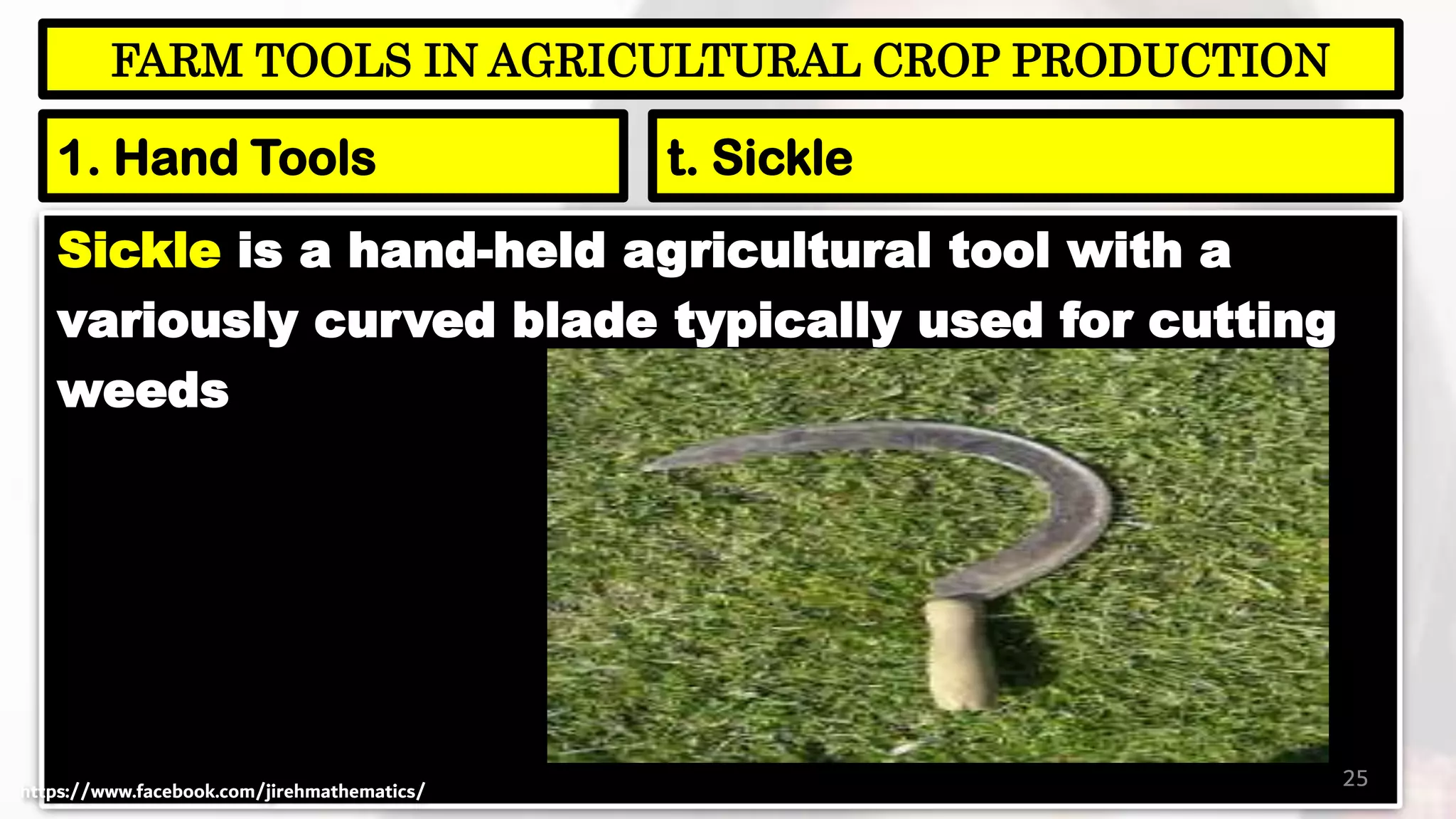 Sickle is a hand-held agricultural tool with a
variously curved blade typically used for cutting
weeds
25
FARM TOOLS IN AGRICULTURAL CROP PRODUCTION
1. Hand Tools t. Sickle
https://www.facebook.com/jirehmathematics/
 