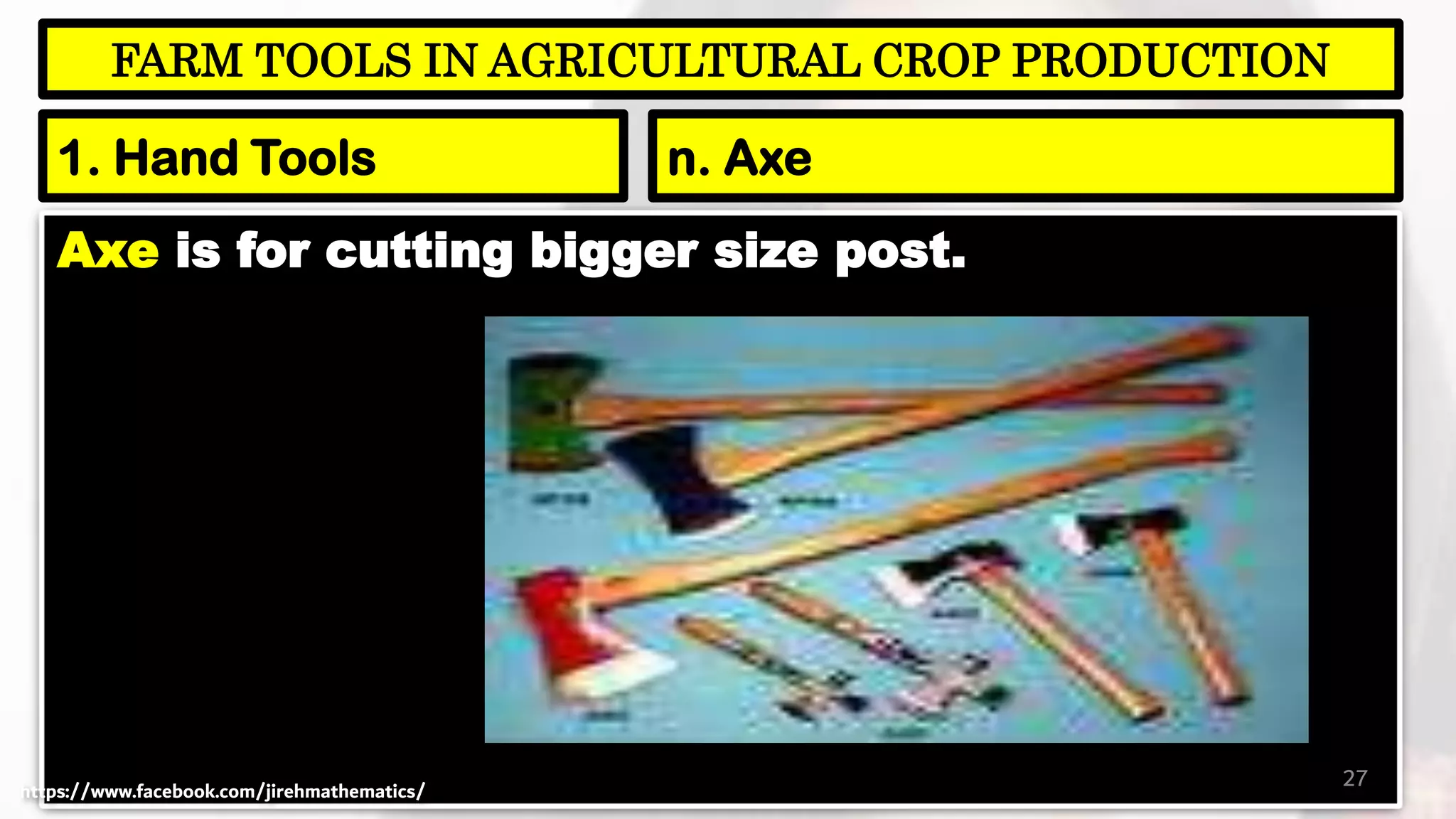 Axe is for cutting bigger size post.
27
FARM TOOLS IN AGRICULTURAL CROP PRODUCTION
1. Hand Tools n. Axe
https://www.facebook.com/jirehmathematics/
 