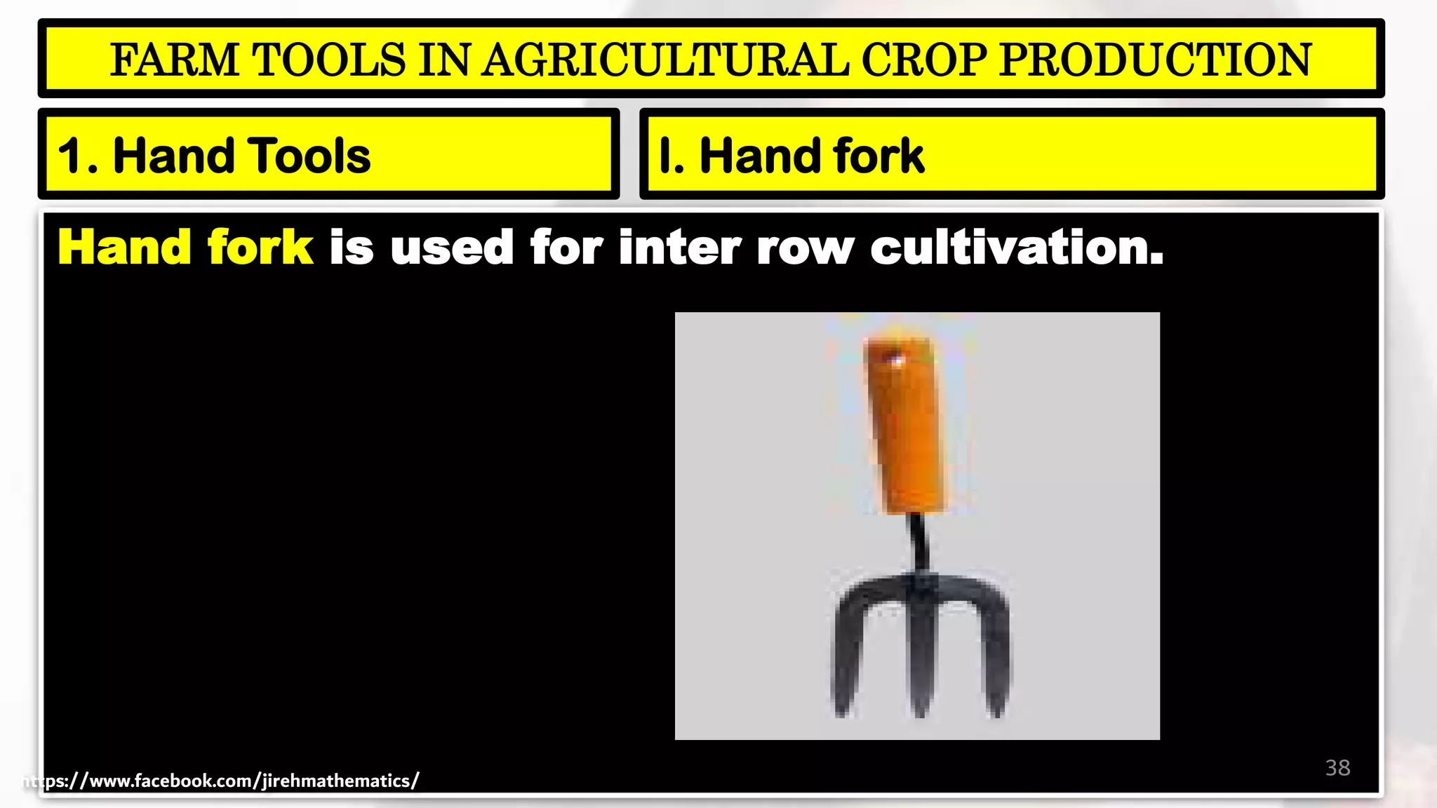 Hand fork is used for inter row cultivation.
38
FARM TOOLS IN AGRICULTURAL CROP PRODUCTION
1. Hand Tools l. Hand fork
https://www.facebook.com/jirehmathematics/
 