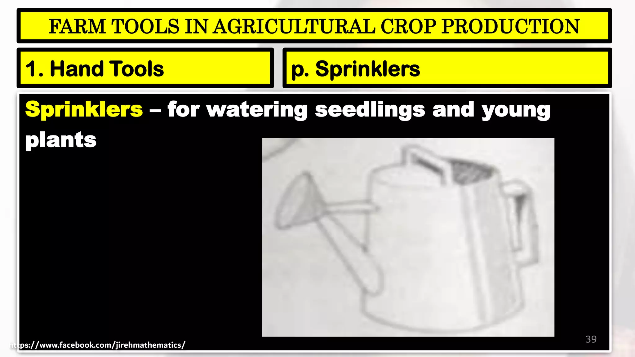 Sprinklers – for watering seedlings and young
plants
39
FARM TOOLS IN AGRICULTURAL CROP PRODUCTION
1. Hand Tools p. Sprinklers
https://www.facebook.com/jirehmathematics/
 