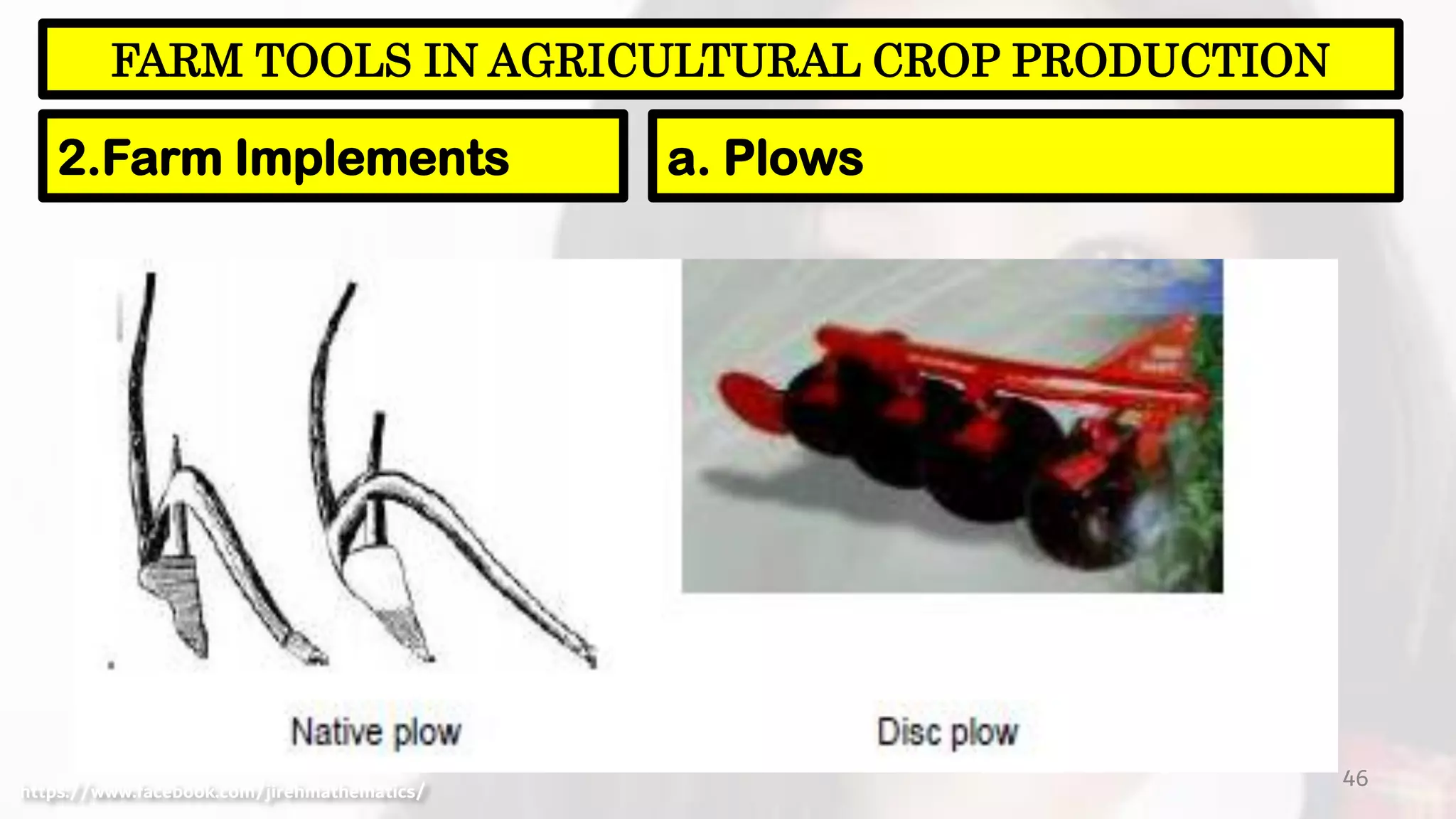 46
FARM TOOLS IN AGRICULTURAL CROP PRODUCTION
2.Farm Implements a. Plows
https://www.facebook.com/jirehmathematics/
 