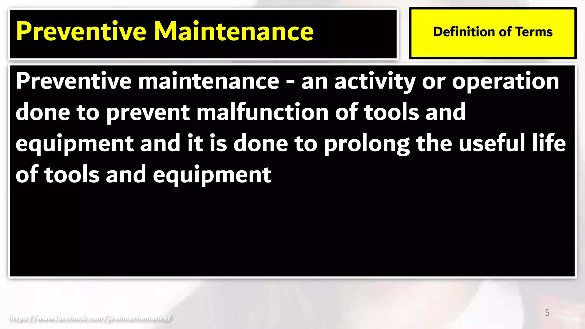 Preventive maintenance - an activity or operation
done to prevent malfunction of tools and
equipment and it is done to prolong the useful life
of tools and equipment
Preventive Maintenance Definition of Terms
5https://www.facebook.com/jirehmathematics/
 